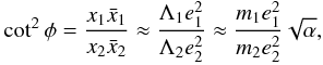 Mathematical equation: \begin{eqnarray} \cot^2\phi = \frac{x_1\bar{x}_1}{x_2\bar{x}_2} \approx \frac{\Lambda_1 e_1^2}{\Lambda_2 e_2^2} \approx \frac{m_1 e_1^2}{m_2 e_2^2}\sqrt{\alpha}, \end{eqnarray}