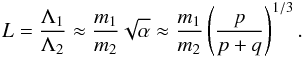 Mathematical equation: \begin{eqnarray} L = \frac{\Lambda_1}{\Lambda_2} \approx \frac{m_1}{m_2} \sqrt{\alpha} \approx \frac{m_1}{m_2} \left(\frac{p}{p+q}\right)^{1/3}. \end{eqnarray}