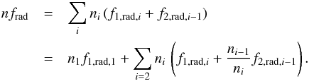 Mathematical equation: \begin{eqnarray} n f_\mathrm{rad} &=& \sum_i n_i\, (f_{1,\mathrm{rad},i} + f_{2,\mathrm{rad},i-1}) \\ &=& n_1 f_{1,\mathrm{rad},1} + \sum_{i=2} n_i\, \left(f_{1,\mathrm{rad},i} + \frac{n_{i-1}}{n_i} f_{2,\mathrm{rad},i-1}\right) \nonumber . \end{eqnarray}