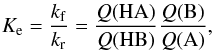 Mathematical equation: \begin{eqnarray} K_{\rm e} = \frac{k_{\rm f}}{k_{\rm r}} = \frac{Q({\mathrm{HA}})}{Q({\mathrm{HB}})} \frac{Q({\mathrm{B}})}{Q({\mathrm{A}})}, \label{equilibrium_constant_0} \end{eqnarray}