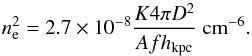 Mathematical equation: \begin{equation} \label{em2} n_{\rm e}^{2} = 2.7 \times 10^{-8} \frac{K 4\pi D^{2}}{A f h_{\rm{kpc}}}~ \rm{cm}^{-6}. \end{equation}