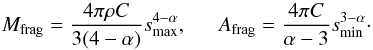 Mathematical equation: \begin{equation} \label{eq:M_frag} M_{\rm frag} = \frac{4\pi \rho C}{3(4-\alpha)} s_{\rm max}^{4-\alpha}, ~~~~~~ A_{\rm frag} = \frac{4\pi C}{\alpha-3} s_{\rm min}^{3-\alpha}\cdot \end{equation}