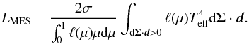 Mathematical equation: \begin{equation} L_\text{MES}=\frac{2\sigma}{\int_0^1 \ell(\mu) \mu \text{d} \mu}\int_{\text{d}\vec{\Sigma}\cdot\vec{d} > 0} \ell(\mu) T_\text{eff}^4 \text{d}\vec{\Sigma}\cdot\vec{d}.\label{Eq_FinalLum} \end{equation}