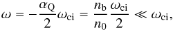 Mathematical equation: \begin{equation} \omega=-{\alpha_{\rm Q}\over 2}\omega_{\rm ci}={n_{\rm b}\over n_0}{\omega_{\rm ci}\over 2}\ll\omega_{\rm ci}, \end{equation}