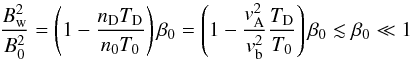 Mathematical equation: \begin{equation} {B_{\rm w}^2\over B_0^2}=\left(1-{n_{\rm D}T_{\rm D}\over n_0T_0}\right)\beta_0= \left(1-{v_{\rm A}^2\over v_{\rm b}^2}{T_{\rm D}\over T_0}\right)\beta_0\lesssim\beta_0\ll 1 \end{equation}