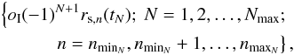 Mathematical equation: \begin{eqnarray} \left\{ o_{\rm I} (-1)^{N+1}r_{\mathrm{s},n}(t_N) ;\ N=1, 2,\ldots, N_\mathrm{max}; \right. \nonumber \\ \left. n = n_{\mathrm{min}_N}, n_{\mathrm{min}_N}+1, \ldots ,n_{\mathrm{max}_N} \right\}, \label{eq:rall} \end{eqnarray}