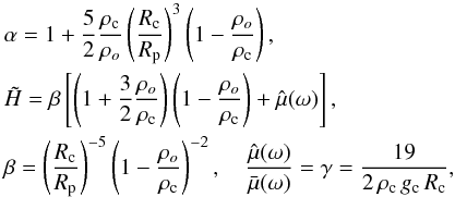 Mathematical equation: \begin{eqnarray*} &&\alpha = 1 + \frac{5}{2}\frac{\rho_{\rm c}}{\rho_o} \left( \frac{R_{\rm c}}{R_{\rm p}} \right)^{3} \left( 1- \frac{\rho_o}{\rho_{\rm c}} \right), \\ &&\tilde{H} = \beta \left[\left( 1+ \frac{3}{2} \frac{\rho_o}{\rho_{\rm c}} \right) \left( 1- \frac{\rho_o}{\rho_{\rm c}}\right) + \hat{\mu}(\omega) \right], \\ &&\beta = \left( \frac{R_{\rm c}}{R_{\rm p}} \right)^{-5} \left( 1- \frac{\rho_o}{\rho_{\rm c}} \right)^{-2}, \quad \frac{\hat{\mu}(\omega)}{\bar{\mu}(\omega)} = \gamma = \frac{19}{2 \, \rho_{\rm c} \, g_{\rm c} \, R_{\rm c}}, \end{eqnarray*}