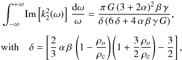 Mathematical equation: \begin{eqnarray} &&\int^{+\infty}_{-\infty} \! {\rm Im} \left[k_2^2(\omega)\right] \,\frac{\mathrm{d}\omega}{\omega} = \frac{\pi \,G \left(3 + 2 \alpha\right)^2 \beta\, \gamma}{\delta \left(6\,\delta+4\,\alpha\,\beta\,\gamma\, G\right)},\label{viscoelastic_reservoir}\\[5pt] &&\hbox{with}\quad\delta = \left[\frac{2}{3} \,\alpha\, \beta\, \left(1 - \frac{\rho_o}{\rho_{\rm c}}\right) \left(1 + \frac{3}{2} \frac{\rho_o}{\rho_{\rm c}}\right) - \frac{3}{2}\right],\nonumber \end{eqnarray}