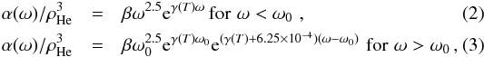 Mathematical equation: \begin{eqnarray} \alpha(\omega)/\rho_{\rm He}^3&=&\beta\omega^{2.5}{\rm e}^{\gamma(T)\omega}\,{\rm for}\,\,\omega<\omega_{0}\,\,\rm, \label{ALP} \\ \alpha(\omega)/\rho_{\rm He}^3&=&\beta\omega_{0}^{2.5}{\rm e}^{\gamma(T)\omega_{0}}{\rm e}^{(\gamma(T)+6.25 \times 10^{-4})(\omega-\omega_{0})} \,\,{\rm for}\,\,\omega>\omega_{0}\,\rm, \label{ALP2} \end{eqnarray}