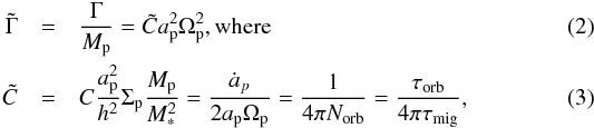 \begin{eqnarray} \tilde\Gamma& =& \frac{\Gamma}{\mplanet} = \tilde{C} \rp^2 \omegap^2 \rm{ , where} \\ \tilde{C} & = & C \frac{\rp^2}{h^2} \sigmap \frac{\mplanet}{\mstar^2} = \frac{\dot{a}_p}{2 \rp \omegap} = \frac{1}{4 \pi N_{\rm orb}} = \frac{\tau_{\rm{orb}}}{4\pi \tau_{\rm{mig}}} , \label{eqa} \end{eqnarray}