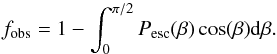 \begin{equation} \label{eq:frac_obsc} f_{\rm obs}=1-\int_{0}^{\pi/2}P_{\mathrm{esc}}(\beta)\cos(\beta)\mathrm{d} \beta. \end{equation}