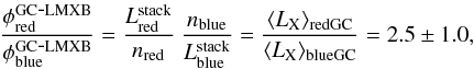 \begin{equation} \frac{\phi_{\rm red}^{\rm GC\mbox{-}LMXB}}{\phi_{\rm blue}^{\rm GC\mbox{-}LMXB}}=\frac{L_{\rm red}^{\rm stack}}{n_{\rm red}}\ \frac{n_{\rm blue}}{L_{\rm blue}^{\rm stack}}=\frac{\langle L_{\rm X}\rangle_{\rm red GC}}{\langle L_{\rm X}\rangle_{\rm blue GC}}=2.5\pm1.0 , \end{equation}