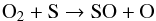 \begin{equation} \mathrm{O_2 + S \rightarrow SO + O} \end{equation}