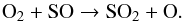 \begin{equation} \mathrm{O_2 + SO \rightarrow SO_2 + O}. \end{equation}
