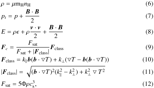 \begin{eqnarray} && \rho = \mu {\rm m}_{\rm H} n_{\rm H}\\ && p_{t} = p + \frac{ {\vec B} \cdot {\vec B}}{2} \\ && E =\rho \epsilon+ \rho \frac{{\vec v} \cdot {\vec v}}{2} + \frac{ {\vec B} \cdot {\vec B}}{2} \\ && {\vec F}_{c} = \frac{ F_{\rm sat}}{F_{\rm sat} + |{\vec F}_{\rm class}|} {\vec F}_{\rm class} \\ && {\vec F}_{\rm class} = k_{\parallel} {\vec b} ({\vec b} \cdot \bigtriangledown T ) + k_{\perp} ( \bigtriangledown T - {\vec b} ({\vec b} \cdot \bigtriangledown T)) \\ && |{\vec F}_{\rm class}| = \sqrt{({\vec b} \cdot \bigtriangledown T)^{2}(k_{\parallel}^{2}-k_{\perp}^{2}) + k_{\perp}^{2}\bigtriangledown T^{2}} \\ && F_{\rm sat} =5 \Phi \rho c_{\rm s}^{3}, \end{eqnarray}