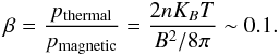 \begin{eqnarray} \beta = \frac{p_{\rm thermal}}{p_{\rm magnetic}} = \frac{2n K_{B}T}{B^{2}/8\pi}\sim 0.1. \end{eqnarray}