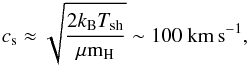 \begin{eqnarray} c_{\rm s} \approx \sqrt{\frac{2 k_{\rm B} T_{\rm sh}}{\mu {\rm m}_{\rm H}}} \sim 100~{\rm km\,s}^{-1}, \end{eqnarray}