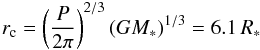 \begin{eqnarray} r_{\rm c} =\left (\frac{P}{2\pi}\right)^{2/3}(GM_*)^{1/3}=6.1\,R_* \end{eqnarray}