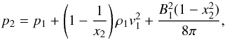 \begin{equation} \label{p_2} p_2=p_1+\left(1-{1\over x_2}\right)\rho_1{v}_1^2+{B_1^2(1-x_2^2)\over 8\pi}, \end{equation}