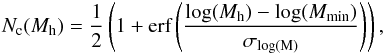 \begin{eqnarray} N_{\rm c}(M_{\rm h}) = \frac{1}{2} \left ( 1+ \textrm{erf} \left ( \frac{\textrm{log}(M_{\rm h})-\textrm{log}(M_{\rm min})}{\sigma_{\rm log(M)}} \right ) \right ), \end{eqnarray}