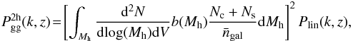 \begin{eqnarray} P_{\rm gg}^{\rm 2h}(k,z) \!=\! \left [ \int_{M_{\rm h}} \frac{{\rm d}^2N}{{\rm d}\textrm{log}(M_{\rm h}) {\rm d}V} b(M_{\rm h}) \frac{N_{\rm c} + N_{\rm s}}{\bar{n}_{\rm gal}} {\rm d}M_{\rm h}\right ]^2 P_{\rm lin}(k,z), \label{eq:hod2h} \end{eqnarray}
