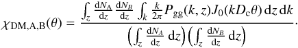 \begin{eqnarray} \chi_{\rm DM,A,B}(\theta) = \frac{\int_z \frac{{\rm d}N_{\rm A}}{{\rm d}z} \frac{{\rm d}N_B}{{\rm d}z} \int_{k} \frac{k}{2 \pi} P_{\rm gg}(k,z) J_0(k D_{\rm c} \theta) \, {\rm d}z \, {\rm d}k}{\left ( \int_z \frac{{\rm d}N_A}{{\rm d}z} \, {\rm d}z \right ) \left ( \int_z \frac{{\rm d}N_B}{{\rm d}z} \, {\rm d}z \right )}\cdot \end{eqnarray}