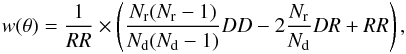 \begin{eqnarray} w(\theta) = \frac{1}{RR} \times \left ( \frac{N_{\rm r} (N_{\rm r}-1)}{N_{\rm d} (N_{\rm d}-1)} DD - 2 \frac{N_{\rm r}}{N_{\rm d}} DR + RR \right ), \end{eqnarray}