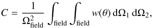 \begin{eqnarray} C = \frac{1}{\Omega_{\rm field}^2}\int_{\rm field} \int_{\rm field} w(\theta) \, {\rm d}\Omega_1 \, {\rm d}\Omega_2, \end{eqnarray}