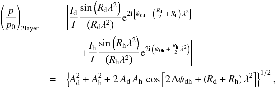 \begin{eqnarray} \label{2layer_dfr} \left(\frac{p}{p_{0}}\right)_{\rm 2layer} & = &\Bigg| \frac{I_{\rm d}}{I} \frac {\sin \left(R_{\rm d} \lambda^2 \right)}{\left(R_{\rm d} \lambda^2 \right)} {\rm e}^{ 2 \imath \, \left[ \psi_{0 \rm d} \, + \, \left( \frac{R_{\rm d}}{2} \, + \, R_{\rm h} \right) \, \lambda^2 \right] } \nonumber \\ && \hspace{0.5cm} + \frac{I_{\rm h}}{I} \frac {\sin \left(R_{\rm h} \lambda^2 \right)}{\left(R_{\rm h} \lambda^2 \right)} {\rm e}^{ 2 \imath \, \left( \psi_{0 \rm h} \, + \, \frac{R_{\rm h}}{2} \lambda^2 \right) } \Bigg| \nonumber \\ & =& \left\{ A_{\rm d}^2 + A_{\rm h}^2 + 2 \, A_{\rm d} \, A_{\rm h} \, \cos \left[ 2 \, \Delta \psi_{\rm dh} + \left( R_{\rm d} + R_{\rm h} \right) \lambda^2 \right] \right\}^{1/2}, \end{eqnarray}