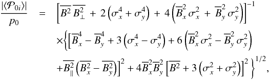 \appendix \setcounter{section}{1} \begin{eqnarray} \label{pre_27_Sokol} \frac{\left| \left\langle \mathcal{P}_{0 i} \right\rangle \right|}{p_0} &= & \left[\overline{B^2} \, \overline{B_\perp^2} \, + \, 2 \left( \sigma^4_x + \sigma^4_y \right) \, + \, 4 \left( \overline B^2_x \, \sigma^2_x \, + \, \overline B^2_y \, \sigma^2_y \right) \right]^{-1} \nonumber \\ && \times \bigg \lbrace \Bigl[ \overline B^4_x - \overline B^4_y + 3 \left( \sigma^4_x - \sigma^4_y \right) + 6 \left( \overline B^2_x \, \sigma^2_x - \overline B^2_y \, \sigma^2_y \right) \nonumber \\ & &+ \overline{B^2_{||}} \left( \overline{B^2_x} - \overline{B^2_y} \right) \Bigr]^{2} + 4\overline B^2_x \overline B^2_y \left \lbrack \overline{B^2} + 3 \left( \sigma^2_x + \sigma^2_y\right) \right \rbrack^{2} \bigg \rbrace^{1/2}, \end{eqnarray}