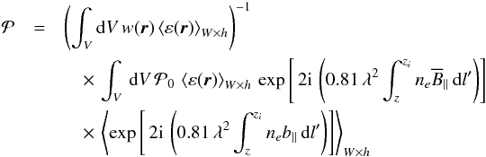 \begin{eqnarray} \label{complex_Pol_turb} \mathcal{P} &=& \left( \int_V {\rm d}V \, w(\boldsymbol{r}) \left \langle \varepsilon(\boldsymbol{r}) \right \rangle_{W \times h} \right)^{-1} \nonumber \\ &&\quad \times \, \int_V \, {\rm d}V \, \mathcal{P}_0 \, \left \langle \varepsilon(\boldsymbol{r}) \right \rangle_{W \times h} \, \exp\left[{ \, 2 \imath \, \left( 0.81 \, \lambda^2 \int^{z_i}_z n_e \overline B_{||} \, {\rm d}l' \right) }\right] \nonumber \\ &&\quad \times \, \left \langle \exp\left[{ \, 2 \imath \, \left( 0.81 \, \lambda^2 \int^{z_i}_z n_e b_{||} \, {\rm d}l' \right) }\right] \right \rangle_{W \times h} \end{eqnarray}