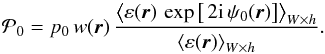 \begin{equation} \label{Pnaught} \mathcal{P}_0 = p_0 \, w(\boldsymbol{r}) \, \frac{\left \langle \varepsilon(\boldsymbol{r}) \, \exp\left[{ \, 2 \imath \, \psi_0(\boldsymbol{r})}\right] \right \rangle_{W \times h}}{\left \langle \varepsilon(\boldsymbol{r}) \right \rangle_{W \times h}}. \end{equation}