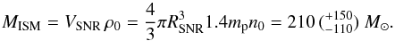 \begin{equation} M_{\mathrm{ISM}} = V_{\mathrm{SNR}}\,\rho_\zero = \frac{4}{3}\pi R_{\mathrm{SNR}}^3 1.4 m_\pp n_\zero = 210\,(^{+150}_{-110})~{M}_{\sun}. \end{equation}