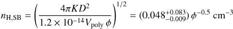 \begin{equation} \label{eq_n_H} n_{\mathrm{H, SB}} =\left( \frac{4 \pi K D^2 }{1.2 \times 10^{-14} V_{\mathrm{poly}}\,\phi }\right)^{1/2} = (0.048 ^{+0.083}_{-0.009})\,\phi^{-0.5}~\rm{cm}^{-3} \end{equation}