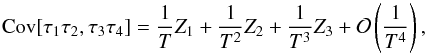\begin{equation} \Cov[\tau_1 \tau_2, \tau_3 \tau_4 ] = \frac{1}{T} Z_1 + \frac{1}{T^2} Z_2 + \frac{1}{T^3} Z_3 + \Mc{O}\left(\frac{1}{T^4}\right), \label{eq:covarianceMatrixText} \end{equation}