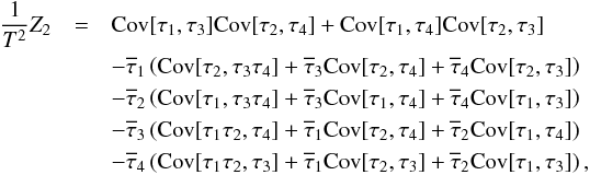 \begin{eqnarray} \frac{1}{T^2} Z_2 &=& \Cov[\tau_1, \tau_3] \Cov[\tau_2, \tau_4] + \Cov[\tau_1, \tau_4] \Cov[\tau_2, \tau_3] \nonumber \\ &&- \Et_1 \paren{\Cov[\tau_2, \tau_3 \tau_4] +\Et_3\Cov[\tau_2,\tau_4]+\Et_4\Cov[\tau_2,\tau_3]} \nonumber\\ &&- \Et_2 \paren{\Cov[\tau_1, \tau_3 \tau_4] +\Et_3\Cov[\tau_1,\tau_4]+\Et_4\Cov[\tau_1,\tau_3]} \nonumber\\ &&- \Et_3 \paren{\Cov[\tau_1 \tau_2, \tau_4] +\Et_1\Cov[\tau_2,\tau_4]+\Et_2\Cov[\tau_1,\tau_4]} \nonumber\\ &&- \Et_4 \paren{\Cov[\tau_1 \tau_2, \tau_3] +\Et_1\Cov[\tau_2,\tau_3]+\Et_2\Cov[\tau_1,\tau_3]}, \label{eq:Z2} \end{eqnarray}