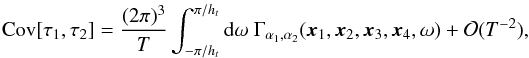\begin{eqnarray*} \Cov[\tau_1, \tau_2] = \frac{(2\pi)^3}{T} \int_{-\pi/\HT}^{\pi/\HT} {\rm d}\omega \ \Gamma_{\alpha_1, \alpha_2}(\xv_1, \xv_2, \xv_3, \xv_4, \omega) + \mathcal{O}(T^{-2}), \end{eqnarray*}