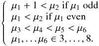\begin{equation} \left\{ \begin{array}{llll} \mu_1 +1 < \mu_2 \textrm{ if } \mu_1 \textrm{ odd } \\ \mu_1 < \mu_2 \textrm{ if } \mu_1 \textrm{ even } \\ \mu_3 < \mu_4 < \mu_5 < \mu_6 \\ {\mu_1, \ldots \mu_6} \in {3, \ldots, 8}. \end{array} \right. \label{eq:subsetM} \end{equation}