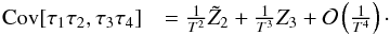 \begin{eqnarray} \Cov[\tau_1 \tau_2, \tau_3 \tau_4] &= \frac{1}{T^2} \tilde{Z}_2 + \frac{1}{T^3} Z_3 + \Mc{O}\left(\frac{1}{T^4}\right)\cdot \label{eq:covarianceMatrixSimpText} \end{eqnarray}