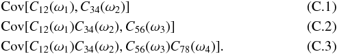 \appendix \setcounter{section}{3} \begin{eqnarray} \label{eq:B2} &&\Cov [C_{12}(\omega_1), C_{34}(\omega_2)] \\ \label{eq:B3} &&\Cov [C_{12}(\omega_1) C_{34}(\omega_2), C_{56}(\omega_3)] \\ \label{eq:B4} &&\Cov [C_{12}(\omega_1) C_{34}(\omega_2), C_{56}(\omega_3) C_{78}(\omega_4)]. \end{eqnarray}