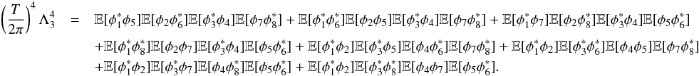 \appendix \setcounter{section}{3} \begin{eqnarray} \label{eq:lambda4_3} \left( \frac{T}{2\pi} \right)^4 \Lambda^4_3 &=& \mathbb{E}[\phi_1^\ast \phi_5] \mathbb{E}[\phi_2 \phi_6^\ast] \mathbb{E}[\phi_3^\ast \phi_4] \mathbb{E}[\phi_7 \phi_8^\ast] +\mathbb{E}[\phi_1^\ast \phi_6^\ast] \mathbb{E}[\phi_2 \phi_5] \mathbb{E}[\phi_3^\ast \phi_4] \mathbb{E}[\phi_7 \phi_8^\ast] +\mathbb{E}[\phi_1^\ast \phi_7] \mathbb{E}[\phi_2 \phi_8^\ast] \mathbb{E}[\phi_3^\ast \phi_4] \mathbb{E}[\phi_5 \phi_6^\ast] \nonumber\\ &&+\mathbb{E}[\phi_1^\ast \phi_8^\ast] \mathbb{E}[\phi_2 \phi_7] \mathbb{E}[\phi_3^\ast \phi_4] \mathbb{E}[\phi_5 \phi_6^\ast] +\mathbb{E}[\phi_1^\ast \phi_2] \mathbb{E}[\phi_3^\ast \phi_5] \mathbb{E}[\phi_4 \phi_6^\ast] \mathbb{E}[\phi_7 \phi_8^\ast] +\mathbb{E}[\phi_1^\ast \phi_2] \mathbb{E}[\phi_3^\ast \phi_6^\ast] \mathbb{E}[\phi_4 \phi_5] \mathbb{E}[\phi_7 \phi_8^\ast] \nonumber\\ &&+\mathbb{E}[\phi_1^\ast \phi_2] \mathbb{E}[\phi_3^\ast \phi_7] \mathbb{E}[\phi_4 \phi_8^\ast] \mathbb{E}[\phi_5 \phi_6^\ast] +\mathbb{E}[\phi_1^\ast \phi_2] \mathbb{E}[\phi_3^\ast \phi_8^\ast] \mathbb{E}[\phi_4 \phi_7] \mathbb{E}[\phi_5 \phi_6^\ast]. \end{eqnarray}