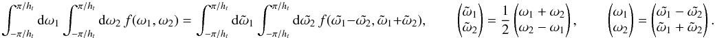\appendix \setcounter{section}{4} \begin{equation} \int_{-\pi/\HT}^{\pi/\HT}{\rm d}\omega_1 \int_{-\pi/\HT}^{\pi/\HT}{\rm d}\omega_2 \ f(\omega_1,\omega_2) = \int_{-\pi/\HT}^{\pi/\HT}{\rm d}\tilde{\omega}_1 \int_{-\pi/\HT}^{\pi/\HT} {\rm d}\tilde{\omega_2} \ f(\tilde{\omega_1}-\tilde{\omega_2},\tilde{\omega}_1+\tilde{\omega}_2), \qquad \begin{pmatrix} \tilde{\omega}_1 \\ \tilde{\omega}_2 \end{pmatrix} = \frac{1}{2}\begin{pmatrix} \omega_1 + \omega_2\\ \omega_2 - \omega_1 \end{pmatrix},\qquad \begin{pmatrix} \omega_1 \\ \omega_2 \end{pmatrix} = \begin{pmatrix} \tilde{\omega_1}-\tilde{\omega_2}\\ \tilde{\omega}_1+\tilde{\omega}_2 \end{pmatrix}. \label{eq:COV_2d} \end{equation}