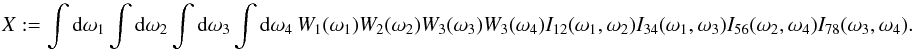 \appendix \setcounter{section}{4} \begin{equation} X := \int {\rm d}\omega_1 \int {\rm d}\omega_2 \int {\rm d}\omega_3 \int {\rm d}\omega_4 \ W_{1}(\omega_1) W_{2}(\omega_2) W_{3}(\omega_3) W_{3}(\omega_4) I_{12}(\omega_1, \omega_2) I_{34}(\omega_1, \omega_3) I_{56}(\omega_2, \omega_4) I_{78}(\omega_3, \omega_4). \end{equation}