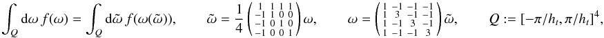 \appendix \setcounter{section}{4} \begin{equation} \label{eq:COV_4d} \int_{Q}{\rm d}\omega \ f(\omega) = \int_Q {\rm d}\tilde{\omega} \ f(\omega(\tilde{\omega})),\qquad \tilde{\omega} = \frac{1}{4}\left(\begin{smallmatrix}1 &1& 1& 1\\ -1& 1& 0& 0\\ -1& 0& 1& 0\\ -1& 0& 0& 1\end{smallmatrix}\right)\omega, \qquad \omega = \left(\begin{smallmatrix}1 &-1& -1& -1\\ 1& 3& -1& -1\\ 1 &-1& 3& -1\\ 1 &-1 &-1 & 3\end{smallmatrix}\right)\tilde{\omega}, \qquad Q:=[-\pi/\HT,\pi/\HT]^4, \end{equation}