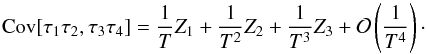 \appendix \setcounter{section}{5} \begin{equation} \Cov[\tau_1 \tau_2, \tau_3 \tau_4] = \frac{1}{T} Z_1 + \frac{1}{T^2} Z_2 + \frac{1}{T^3} Z_3 + \Mc{O}\left(\frac{1}{T^4}\right)\cdot \label{eq:covarianceMatrix1} \end{equation}
