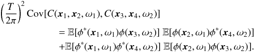 \begin{eqnarray} && \left( \frac{T}{2\pi} \right)^2 \Cov[C(\xv_1, \xv_2, \omega_1), C(\xv_3, \xv_4, \omega_2)] \nonumber \\ &&\hspace*{2cm}= \mathbb{E}[\phi^\ast(\xv_1,\omega_1) \phi(\xv_3,\omega_2)]\; \mathbb{E}[\phi(\xv_2,\omega_1) \phi^\ast(\xv_4,\omega_2)]\\ && \hspace*{2cm}+ \mathbb{E}[\phi^\ast(\xv_1,\omega_1) \phi^\ast(\xv_4,\omega_2)]\; \mathbb{E}[\phi(\xv_2,\omega_1) \phi(\xv_3,\omega_2)].\nonumber \end{eqnarray}