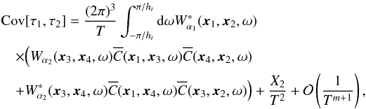 \begin{eqnarray} && \Cov[\tau_1, \tau_2] = \frac{(2\pi)^3}{T} \int_{-\pi/\HT}^{\pi/\HT} {\rm d}\omega W_{\alpha_1}^\ast(\xv_1, \xv_2, \omega) \nonumber\\ \label{eq:covtau}& &\quad\times \Bigl(W_{\alpha_2}(\xv_3, \xv_4, \omega) \Ecc(\xv_1, \xv_3, \omega) \Ecc(\xv_4, \xv_2, \omega) \\ &&\quad+ W_{\alpha_2}^\ast(\xv_3, \xv_4, \omega) \Ecc(\xv_1, \xv_4, \omega) \Ecc(\xv_3, \xv_2, \omega) \Bigr) + \frac{X_2}{T^2} + \Mc{O}\left(\frac{1}{T^{m+1}}\right), \nonumber \end{eqnarray}