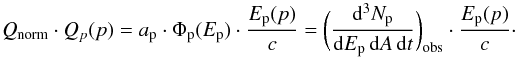 \begin{equation} Q_{\mathrm{norm}}\cdot Q_p(p) = a_{\mathrm{p}} \cdot \Phi_{\mathrm{p}}(E_{\mathrm{p}}) \cdot \frac{E_{\mathrm{p}}(p)}{c} = \bigg(\frac{\mathrm{d}^3N_{\mathrm p}}{\mathrm{d}E_{\mathrm{p}}\,{\mathrm d}A\,{\mathrm d}t}\bigg)_{\mathrm{obs}} \cdot \frac{E_{\mathrm{p}}(p)}{c}\cdot \end{equation}