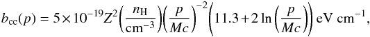 \begin{equation} b_{\mathrm{cc}}(p) = 5 \times 10^{-19} Z^2 \bigg(\frac{n_{\mathrm{H}}}{{\mathrm{cm}^{-3}}} \bigg) \bigg(\frac{p}{Mc} \bigg)^{-2} \Bigg(11.3 + 2 \ln \bigg(\frac{p}{Mc} \bigg) \Bigg)~\mathrm{eV~cm^{-1}}, \label{eq:Coul_large} \end{equation}