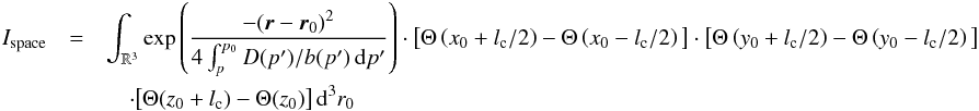 \begin{eqnarray} I_{\mathrm{space}} &=& \int_{\mathbb{R}^3}{\exp \left(\frac{-(\vec{r} - \vec{r}_0)^2}{4 \int_{p}^{p_0}{D(p')/b(p')\,{\mathrm d}p'}} \right)\cdot\big[\Theta\left(x_0+l_{\mathrm{c}}/2\right)-\Theta\left(x_0-l_{\mathrm{c}}/2\right)\big]} \cdot \big[\Theta\left(y_0+l_{\mathrm{c}}/2\right)-\Theta\left(y_0-l_{\mathrm{c}}/2\right)\big] \nonumber \\ &&\quad\cdot \big[\Theta(z_0+l_{\mathrm{c}})-\Theta(z_0)\big] \,{\mathrm d}^3r_0 \end{eqnarray}